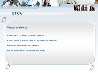 ÉTICA
Vertente reflexiva:
Consciência do dever, consciência moral.
Refletir sobre o que é o Bem, a Felicidade, a Liberdade.
Distinguir o que está certo e errado.
Decidir escolher um caminho e não outro.
 