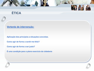 ÉTICA
Vertente de intervenção:
Aplicação dos princípios a situações concretas.
Como agir de forma a sentir-me feliz?
Como agir de forma a ser justo?
É uma condição para o pleno exercício da cidadania
 