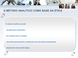 O MÉTODO ANALÍTICO COMO BASE DA ÉTICA
O método analítico procede:
- do geral para o particular;
- do compexo para o simples;
- decompõe pensamentos e problemas nas suas partes componentes;
- dispõe tudo numa ordem lógica .
 