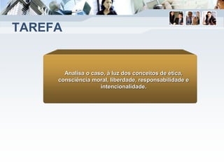 TAREFA
Analisa o caso, à luz dos conceitos de ética,
consciência moral, liberdade, responsabilidade e
intencionalidade.
 
