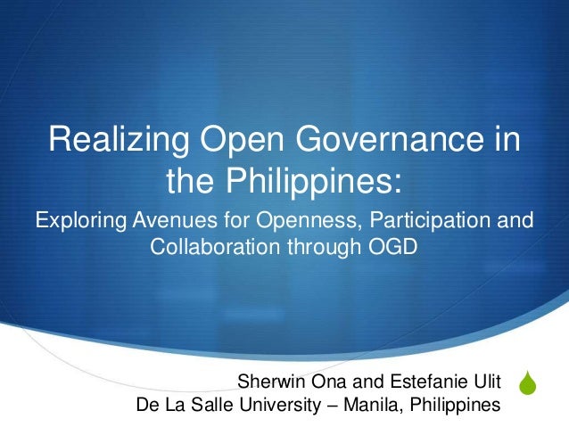 S
Realizing Open Governance in
the Philippines:
Exploring Avenues for Openness, Participation and
Collaboration through OGD
Sherwin Ona and Estefanie Ulit
De La Salle University – Manila, Philippines
 