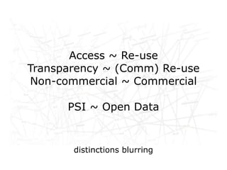 Access ~ Re-use
Transparency ~ (Comm) Re-use
Non-commercial ~ Commercial

      PSI ~ Open Data


       distinctions blurring
 