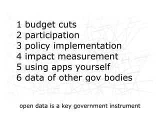 1 budget cuts
2 participation
3 policy implementation
 Networked life, networked
4 impact measurement
  work, networked learning
5 using apps yourself
6 data of other gov bodies


open data is a key government instrument
 