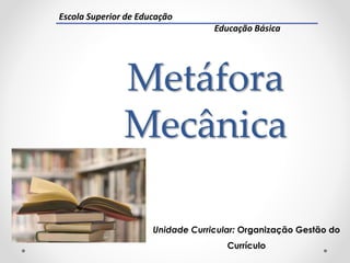 Metáfora
Mecânica
Unidade Curricular: Organização Gestão do
Currículo
Escola Superior de Educação
Educação Básica
 