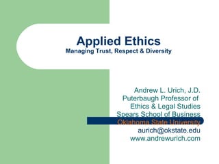 Andrew L. Urich, J.D. Puterbaugh Professor of  Ethics & Legal Studies Spears School of Business Oklahoma State University [email_address] www.andrewurich.com Applied Ethics Managing Trust, Respect & Diversity 