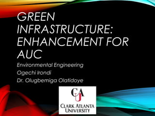 GREEN
INFRASTRUCTURE:
ENHANCEMENT FOR
AUC
Environmental Engineering
Ogechi Irondi
Dr. Olugbemiga Olatidoye
 
