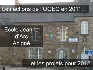 Les actions de l’OGEC en 2011…


Ecole Jeanne
    d’Arc
   Acigné


        …et les projets pour 2012
 
