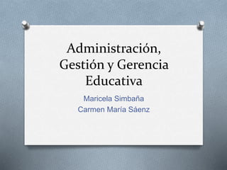 Administración,
Gestión y Gerencia
Educativa
Maricela Simbaña
Carmen María Sáenz
 