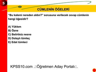 CÜMLENİN ÖĞELERİ “ Bu kalemi nereden aldın?” sorusuna verilecek cevap cümlenin  hangi öğesidir? A) Yüklem B) Özne C) Belirtisiz nesne D) Dolaylı tümleç E) Edat tümleci KPSS10.com .::Öğretmen Aday Portalı::. 5 