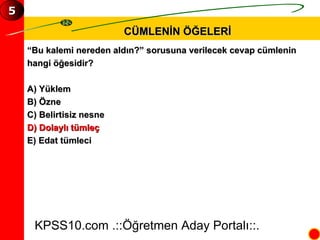CÜMLENİN ÖĞELERİ “ Bu kalemi nereden aldın?” sorusuna verilecek cevap cümlenin  hangi öğesidir? A) Yüklem B) Özne C) Belirtisiz nesne D) Dolaylı tümleç E) Edat tümleci KPSS10.com .::Öğretmen Aday Portalı::. 5 