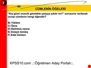 CÜMLENİN ÖĞELERİ “ Kış günü incecik gömlekle çarşıya çıkılır mı?” sorusuna verilecek  cevap cümlenin hangi öğesidir? B) Yüklem C) Özne D) Belirtisiz nesne E) Dolaylı tümleç F) Edat tümleci KPSS10.com .::Öğretmen Aday Portalı::. 7 