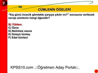 CÜMLENİN ÖĞELERİ “ Kış günü incecik gömlekle çarşıya çıkılır mı?” sorusuna verilecek  cevap cümlenin hangi öğesidir? B) Yüklem C) Özne D) Belirtisiz nesne E) Dolaylı tümleç F) Edat tümleci KPSS10.com .::Öğretmen Aday Portalı::. 7 