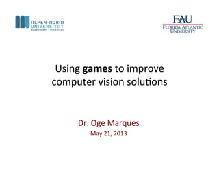Using	
  games	
  to	
  improve	
  	
  
computer	
  vision	
  solu1ons	
  
	
  
	
  
Dr.	
  Oge	
  Marques	
  
May	
  21,	
  2013	
  
 
