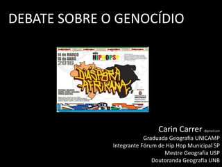 DEBATE SOBRE O GENOCÍDIO
Carin Carrer @gmail.com
Graduada Geografia UNICAMP
Integrante Fórum de Hip Hop Municipal SP
Mestr...