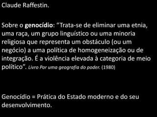 Claude Raffestin.
Sobre o genocídio: “Trata-se de eliminar uma etnia,
uma raça, um grupo linguístico ou uma minoria
religi...