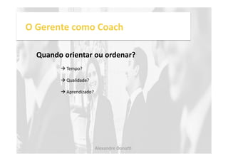 O 
Gerente 
como 
Coach 
Quando 
orientar 
ou 
ordenar? 
! 
Tempo? 
! 
Qualidade? 
! 
Aprendizado? 
Alexandre 
Dona, 
 