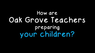 How are
Oak Grove Teachers
preparing
your children?
 
