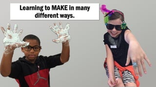 Learning to MAKE in many
different ways.
 