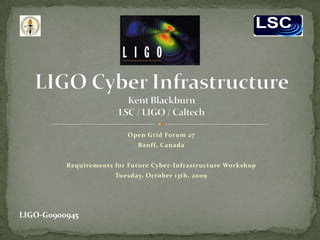 Open Grid Forum 27 Banff, Canada Requirements for Future Cyber-Infrastructure Workshop Tuesday, October 13th, 2009 LIGO Cyber InfrastructureKent BlackburnLSC / LIGO / Caltech LIGO-G0900945 