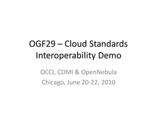 OGF29 – Cloud Standards
 Interoperability Demo
  OCCI, CDMI & OpenNebula
  Chicago, June 20-22, 2010
 