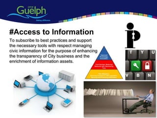 #Access to Information
To subscribe to best practices and support
the necessary tools with respect managing
civic information for the purpose of enhancing
the transparency of City business and the
enrichment of information assets.




                                                 14
 
