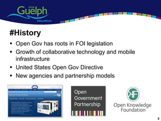 #History
 Open Gov has roots in FOI legislation
 Growth of collaborative technology and mobile
  infrastructure
 United States Open Gov Directive
 New agencies and partnership models




                                                  3
 