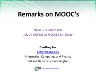 https://portal.futuregrid.org
Remarks on MOOC’s
Open Grid Forum BOF
July 24 OGF38B at XSEDE13 San Diego
Geoffrey Fox
gcf@indiana.edu
Informatics, Computing and Physics
Indiana University Bloomington
 
