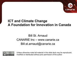 ICT and Climate Change A Foundation for Innovation in Canada Bill St. Arnaud CANARIE Inc – www.canarie.ca [email_address] Unless otherwise noted all material in this slide deck may be reproduced, modified or distributed without prior permission of the author 