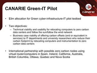 CANARIE Green-IT Pilot <ul><li>$3m allocation for Green cyber-infrastructure-IT pilot testbed </li></ul><ul><li>Two object...