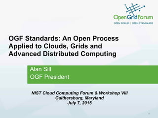 OGF Standards: An Open Process
Applied to Clouds, Grids and
Advanced Distributed Computing
Alan Sill
OGF President
1
NIST Cloud Computing Forum & Workshop VIII
Gaithersburg, Maryland
July 7, 2015
 