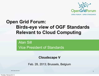 Open Grid Forum:
            Birds-eye view of OGF Standards
            Relevant to Cloud Computing

                                    Alan Sill
                                    Vice President of Standards

                                                 Cloudscape V

                                          Feb. 28, 2013; Brussels, Belgium
                  ©2012 Open Grid Forum
                                                                             1

Thursday, February 28, 13
 