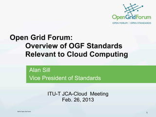 Open Grid Forum:
   Overview of OGF Standards
   Relevant to Cloud Computing

                   Alan Sill
                   Vice President of Standards

                         ITU-T JCA-Cloud Meeting
                               Feb. 26, 2013

 ©2012 Open Grid Forum
                                                   1
 