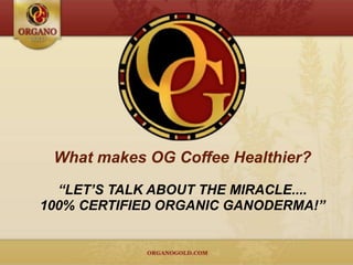 What makes OG Coffee Healthier?
  “LET’S TALK ABOUT THE MIRACLE....
100% CERTIFIED ORGANIC GANODERMA!”
 