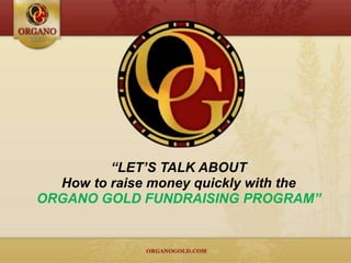 “LET’S TALK ABOUT
  How to raise money quickly with the
ORGANO GOLD FUNDRAISING PROGRAM”
 