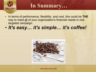 In Summary…
• In terms of performance, flexibility, and cost, this could be THE
  way to meet all of your organization's financial needs in one
  targeted campaign.
• It's easy… it's simple… it's coffee!
 