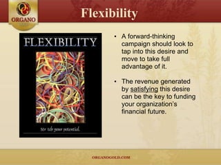 Flexibility
      • A forward-thinking
        campaign should look to
        tap into this desire and
        move to take full
        advantage of it.

      • The revenue generated
        by satisfying this desire
        can be the key to funding
        your organization’s
        financial future.
 
