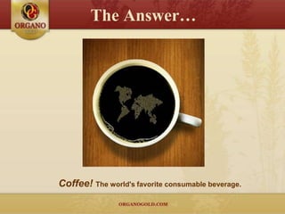 The Answer…




Coffee! The world's favorite consumable beverage.
 