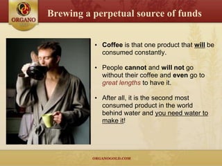 Brewing a perpetual source of funds


          • Coffee is that one product that will be
            consumed constantly.

          • People cannot and will not go
            without their coffee and even go to
            great lengths to have it.

          • After all, it is the second most
            consumed product in the world
            behind water and you need water to
            make it!
 