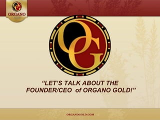 “ LET’S TALK ABOUT THE FOUNDER/CEO  of ORGANO GOLD!” 