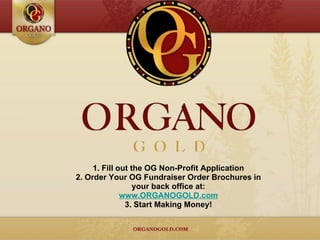 1. Fill out the OG Non-Profit Application 2. Order Your OG Fundraiser Order Brochures in your back office at: www.ORGANOGOLD.com 3. Start Making Money! 