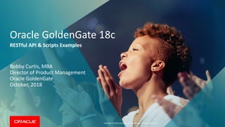 Copyright © 2018, Oracle and/or its affiliates. All rights reserved. |
Oracle GoldenGate 18c
RESTful API & Scripts Examples
Bobby Curtis, MBA
Director of Product Management
Oracle GoldenGate
October, 2018
 