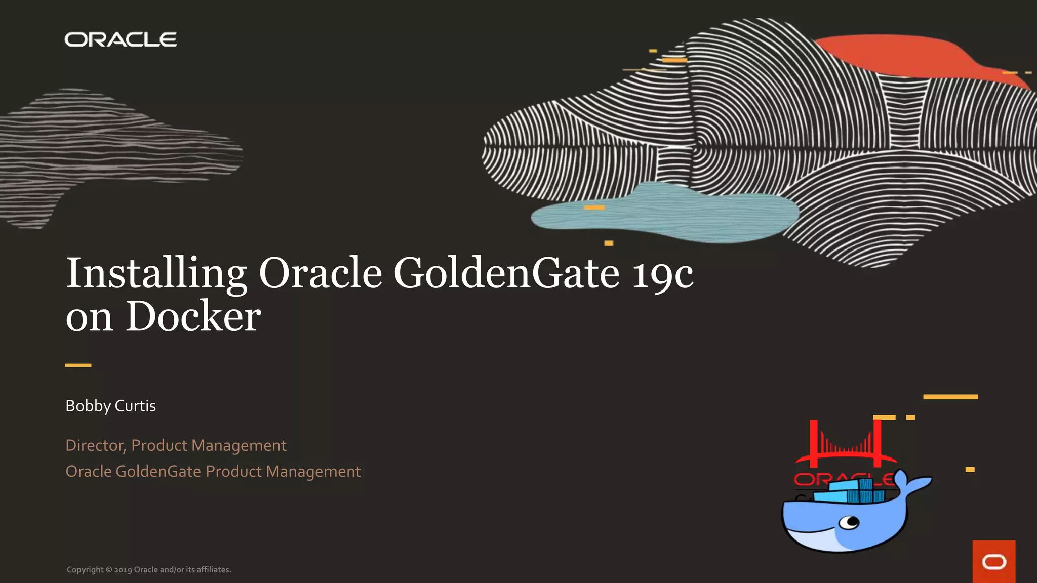 Installing Oracle GoldenGate 19c
on Docker
Bobby Curtis
Director, Product Management
Oracle GoldenGate Product Management
Copyright © 2019 Oracle and/or its affiliates.
 