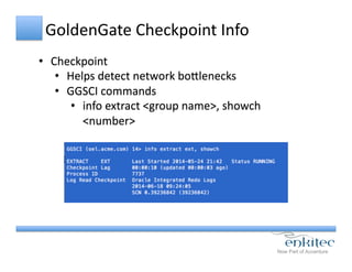 GoldenGate	
  Checkpoint	
  Info	
  
•  Checkpoint	
  
•  Helps	
  detect	
  network	
  boYlenecks	
  
•  GGSCI	
  commands	
  
•  info	
  extract	
  <group	
  name>,	
  showch	
  
<number>	
  
 