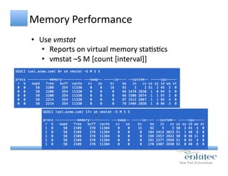 Memory	
  Performance	
  
•  Use	
  vmstat	
  
•  Reports	
  on	
  virtual	
  memory	
  staCsCcs	
  
•  vmstat	
  –S	
  M	
  [count	
  [interval]]	
  
 