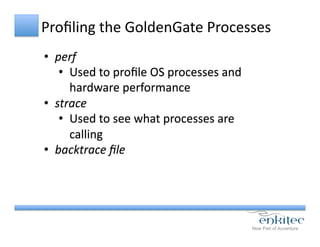 Proﬁling	
  the	
  GoldenGate	
  Processes	
  
•  perf	
  	
  
•  Used	
  to	
  proﬁle	
  OS	
  processes	
  and	
  
hardware	
  performance	
  
•  strace	
  
•  Used	
  to	
  see	
  what	
  processes	
  are	
  
calling	
  
•  backtrace	
  ﬁle	
  
 