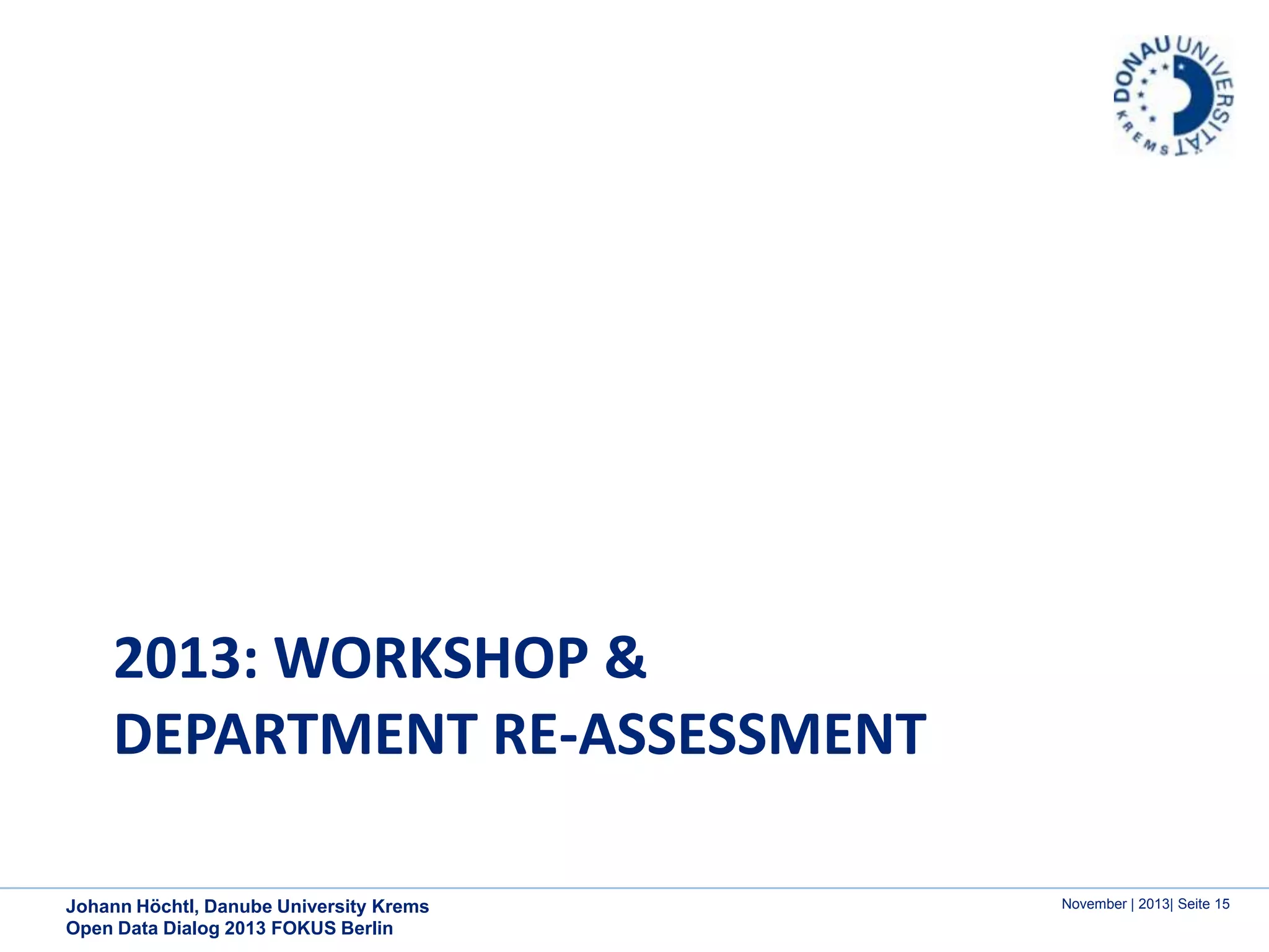 2013: WORKSHOP &
DEPARTMENT RE-ASSESSMENT
Johann Höchtl, Danube University Krems
Open Data Dialog 2013 FOKUS Berlin

November | 2013| Seite 15

 