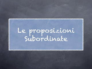 Le proposizioni
  Subordinate
 