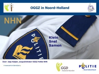 OGGZ in Noord-Holland Klein Snel Samen Door: Jaap Keijser, zorgcoördinator OGGZ Politie NHN 