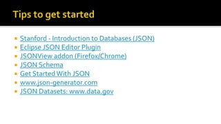  Stanford - Introduction to Databases (JSON)
 Eclipse JSON Editor Plugin
 JSONView addon (Firefox/Chrome)
 JSON Schema
 Get StartedWith JSON
 www.json-generator.com
 JSON Datasets: www.data.gov
 