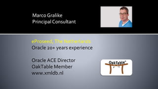 Marco Gralike
Principal Consultant
eProseed, The Netherlands
Oracle 20+ years experience
Oracle ACE Director
OakTable Member
www.xmldb.nl
 